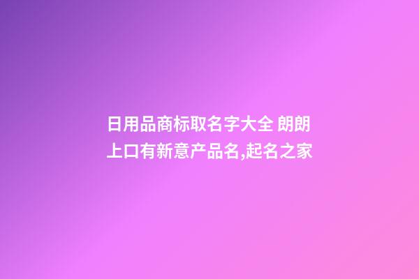 日用品商标取名字大全 朗朗上口有新意产品名,起名之家-第1张-商标起名-玄机派